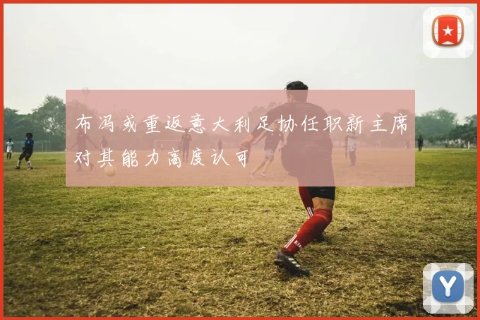 布冯或重返意大利足协任职新主席对其能力高度认可