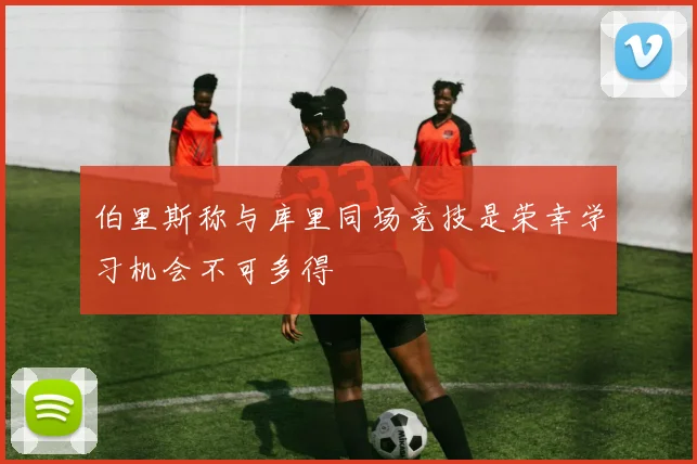 伯里斯称与库里同场竞技是荣幸学习机会不可多得