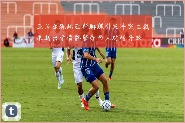 亚马尔踩踏西斯脚踝引发冲突主裁果断出示黄牌警告两人对峙升级