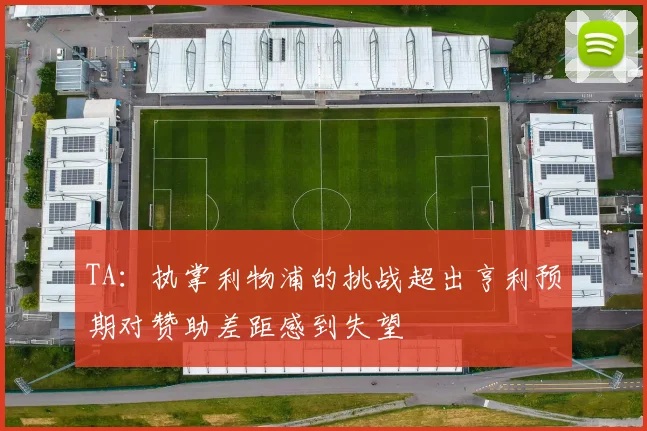 TA：执掌利物浦的挑战超出亨利预期对赞助差距感到失望