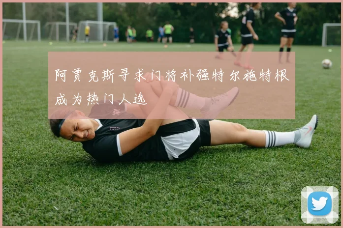 阿贾克斯寻求门将补强特尔施特根成为热门人选