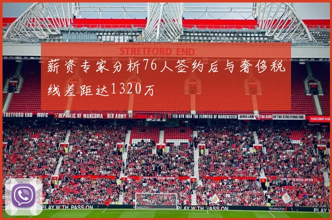 薪资专家分析76人签约后与奢侈税线差距达1320万