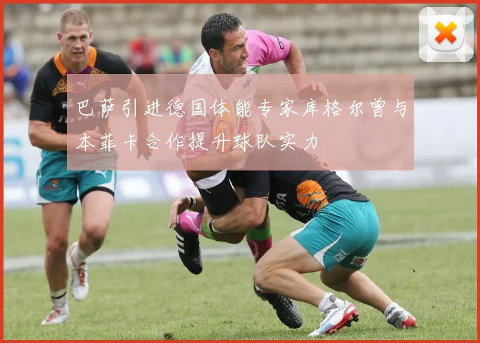 巴萨引进德国体能专家库格尔曾与本菲卡合作提升球队实力
