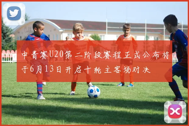 中青赛U20第二阶段赛程正式公布将于6月13日开启十轮主客场对决