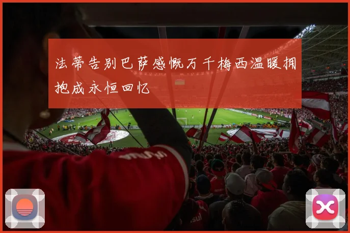 法蒂告别巴萨感慨万千梅西温暖拥抱成永恒回忆