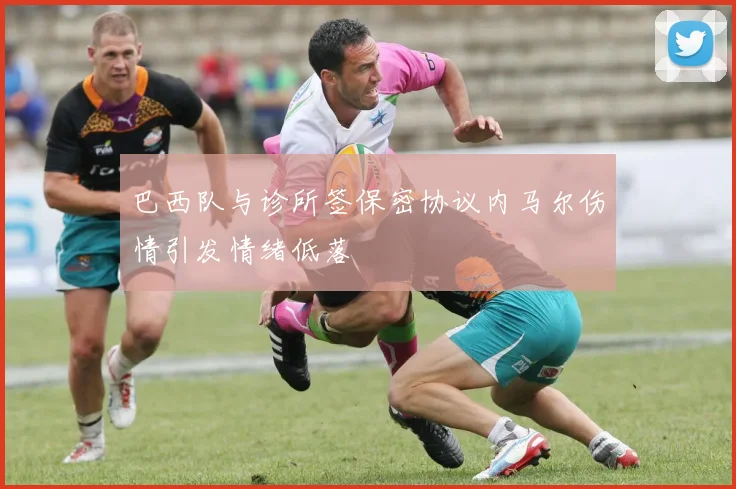 巴西队与诊所签保密协议内马尔伤情引发情绪低落