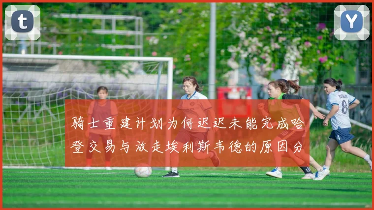 骑士重建计划为何迟迟未能完成哈登交易与放走埃利斯韦德的原因分析