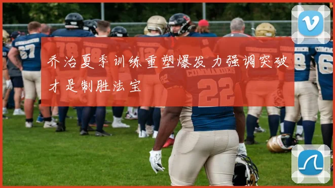 乔治夏季训练重塑爆发力强调突破才是制胜法宝