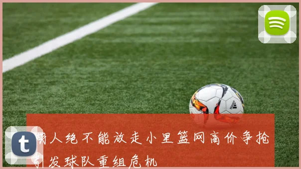 湖人绝不能放走小里篮网高价争抢引发球队重组危机