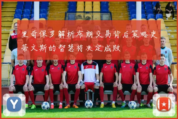 里奇保罗解析布朗交易背后策略史蒂文斯的智慧将决定成败