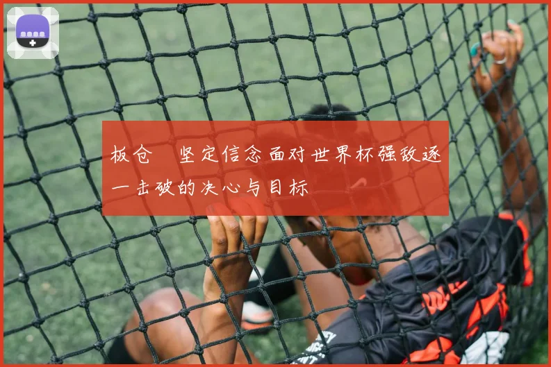 板仓滉坚定信念面对世界杯强敌逐一击破的决心与目标