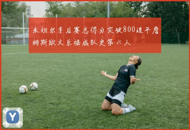 米切尔季后赛总得分突破800追平詹姆斯欧文乐福成队史第六人
