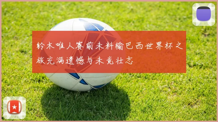 铃木唯人赛前未料输巴西世界杯之旅充满遗憾与未竟壮志