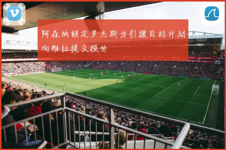 阿森纳锁定罗杰斯为引援目标计划向维拉提交报价