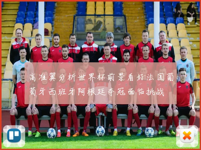 高准翼分析世界杯前景看好法国葡萄牙西班牙阿根廷夺冠面临挑战