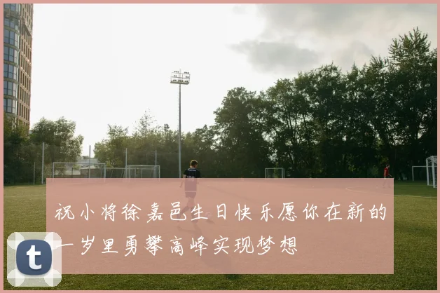 祝小将徐嘉邑生日快乐愿你在新的一岁里勇攀高峰实现梦想