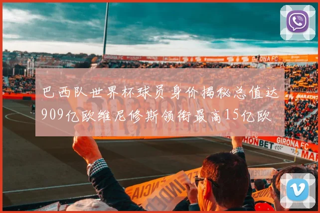 巴西队世界杯球员身价揭秘总值达909亿欧维尼修斯领衔最高15亿欧