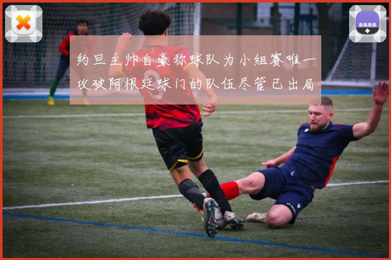 约旦主帅自豪称球队为小组赛唯一攻破阿根廷球门的队伍尽管已出局